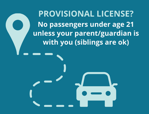 Tip: Provisional license holders should not have passengers under age 21 unless a parent/guardian is with them.